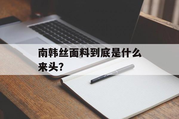 南韩丝面料到底是什么来头？-第1张图片-