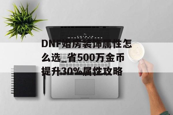 DNF婚房装饰属性怎么选_省500万金币提升30%属性攻略-第1张图片- DNF婚房装饰属性怎么选_省500万金币提升30%属性攻略-第1张图片-