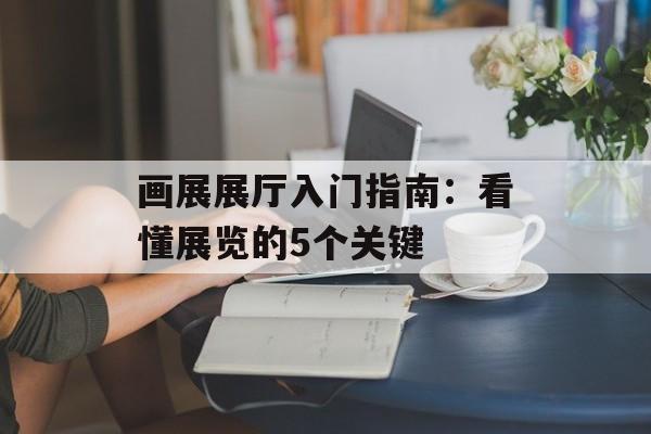 画展展厅入门指南:看懂展览的5个关键-第1张图片- 画展展厅入门指南:看懂展览的5个关键-第1张图片-