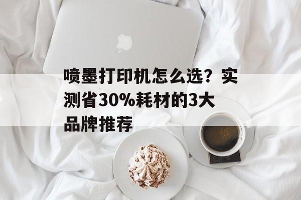 喷墨打印机怎么选？实测省30%耗材的3大品牌推荐-第1张图片-