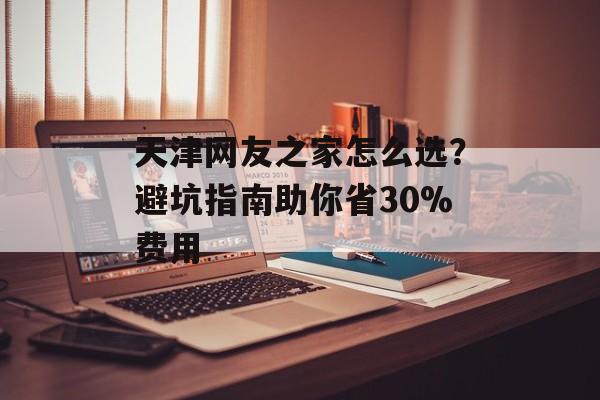 天津网友之家怎么选?避坑指南助你省30%费用-第1张图片- 天津网友之家怎么选?避坑指南助你省30%费用-第1张图片-