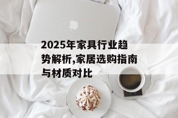2025年家具行业趋势解析,家居选购指南与材质对比-第1张图片-