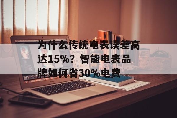 为什么传统电表误差高达15%？智能电表品牌如何省30%电费-第1张图片-
