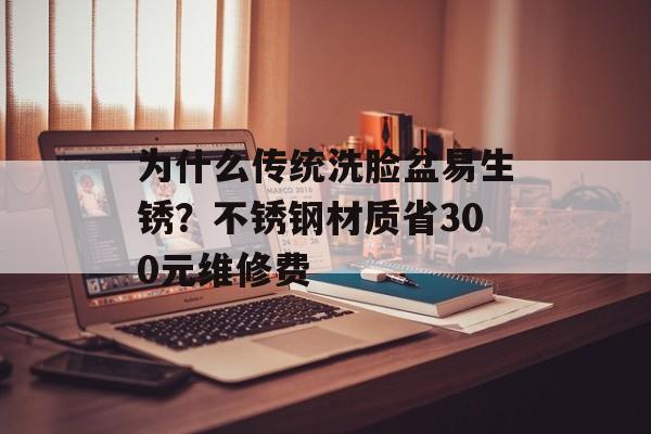 为什么传统洗脸盆易生锈？不锈钢材质省300元维修费-第1张图片-