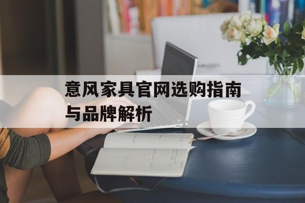 意风家具官网选购指南与品牌解析-第1张图片- 意风家具官网选购指南与品牌解析-第1张图片-