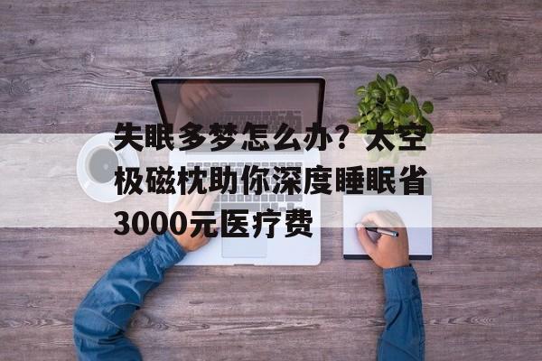 失眠多梦怎么办？太空极磁枕助你深度睡眠省3000元医疗费-第1张图片-