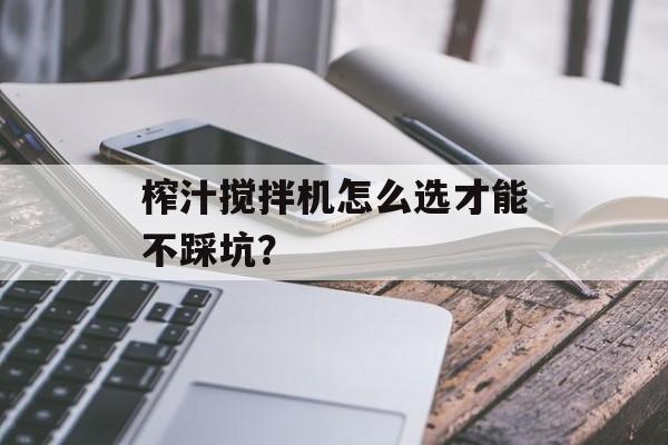 榨汁搅拌机怎么选才能不踩坑？-第1张图片-