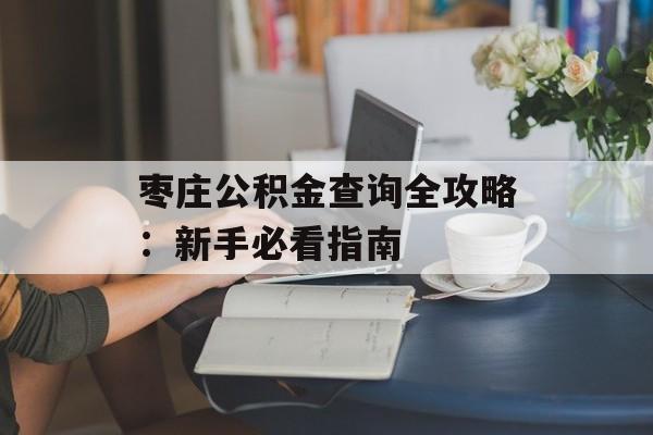 枣庄公积金查询全攻略：新手必看指南-第1张图片-