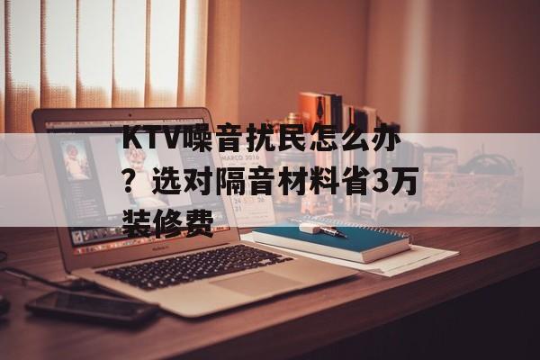 KTV噪音扰民怎么办？选对隔音材料省3万装修费-第1张图片-