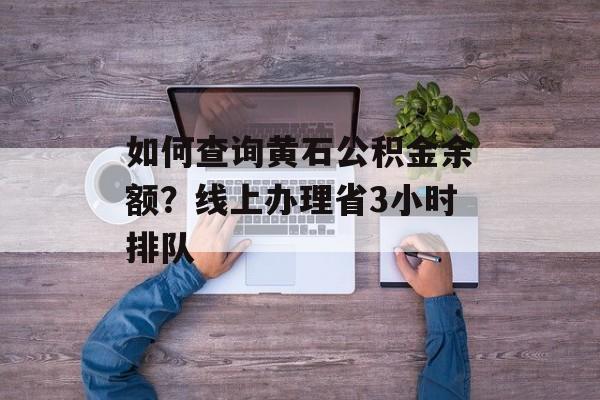 如何查询黄石公积金余额？线上办理省3小时排队-第1张图片-