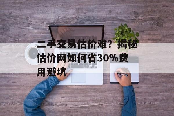 二手交易估价难？揭秘估价网如何省30%费用避坑-第1张图片-