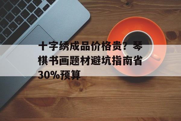 十字绣成品价格贵？琴棋书画题材避坑指南省30%预算-第1张图片-