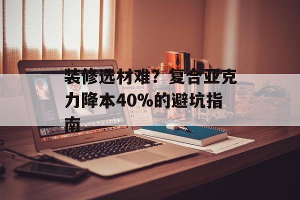 装修选材难？复合亚克力降本40%的避坑指南-第1张图片-