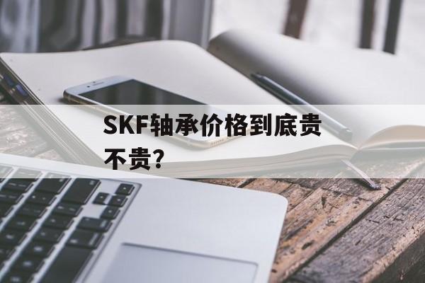 SKF轴承价格到底贵不贵？-第1张图片-