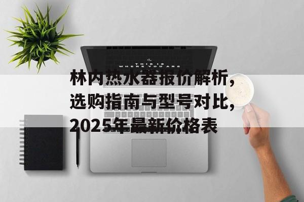 林内热水器报价解析,选购指南与型号对比,2025年最新价格表-第1张图片-