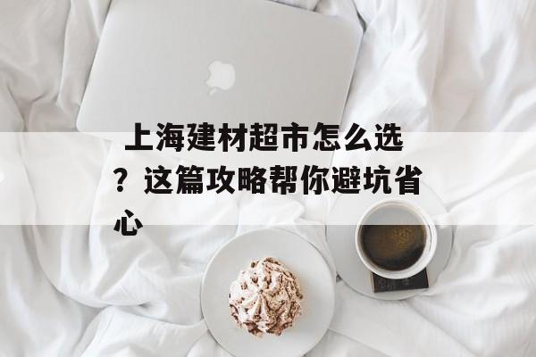  上海建材超市怎么选？这篇攻略帮你避坑省心-第1张图片-