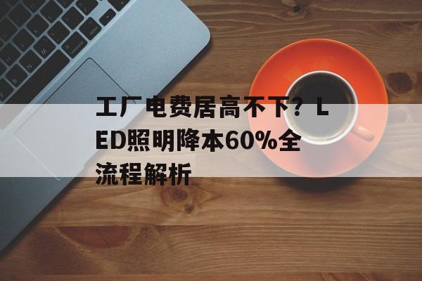 工厂电费居高不下？LED照明降本60%全流程解析-第1张图片-