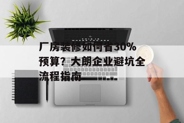 厂房装修如何省30%预算？大朗企业避坑全流程指南-第1张图片-