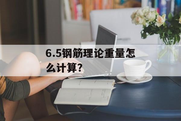 6.5钢筋理论重量怎么计算？-第1张图片-