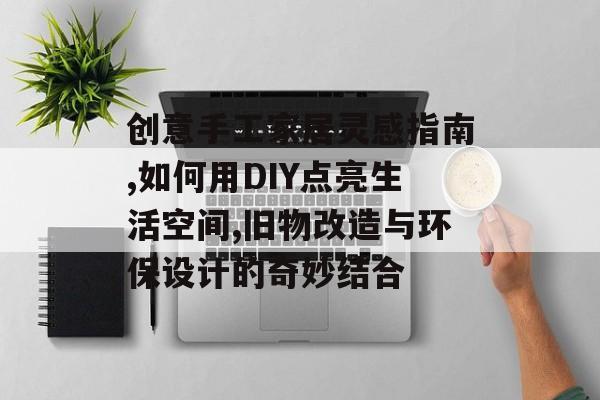 创意手工家居灵感指南,如何用DIY点亮生活空间,旧物改造与环保设计的奇妙结合-第1张图片-