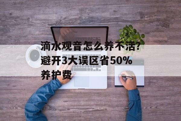 滴水观音怎么养不活？避开3大误区省50%养护费-第1张图片-