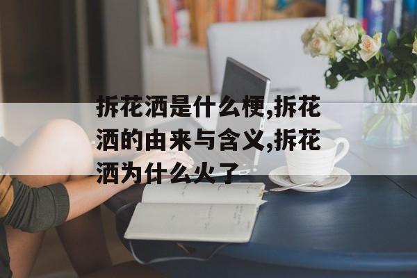 拆花洒是什么梗,拆花洒的由来与含义,拆花洒为什么火了-第1张图片-
