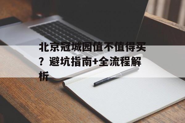 北京冠城园值不值得买？避坑指南+全流程解析-第1张图片-