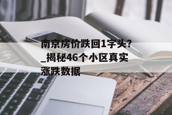 南京房价跌回1字头？_揭秘46个小区真实涨跌数据-第1张图片-