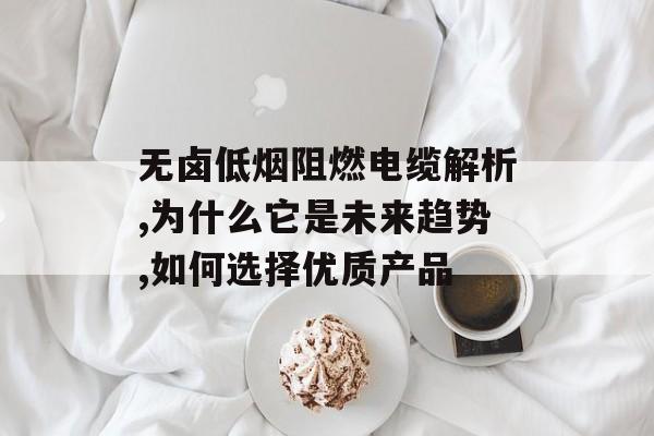 无卤低烟阻燃电缆解析,为什么它是未来趋势,如何选择优质产品-第1张图片-