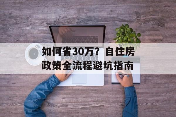 如何省30万？自住房政策全流程避坑指南-第1张图片-