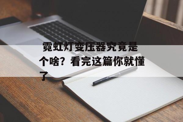 霓虹灯变压器究竟是个啥？看完这篇你就懂了-第1张图片-
