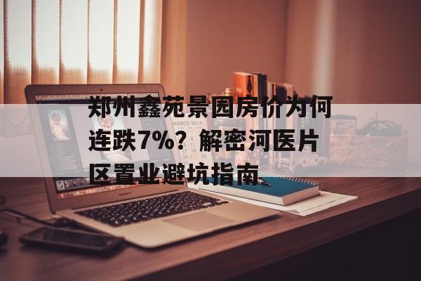 郑州鑫苑景园房价为何连跌7%？解密河医片区置业避坑指南-第1张图片-