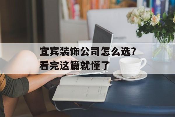 宜宾装饰公司怎么选？看完这篇就懂了-第1张图片-