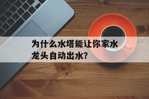 为什么水塔能让你家水龙头自动出水？-第1张图片-