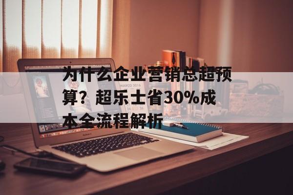为什么企业营销总超预算？超乐士省30%成本全流程解析-第1张图片-