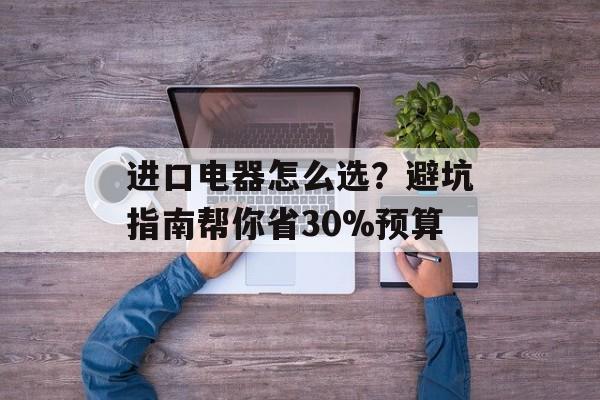进口电器怎么选？避坑指南帮你省30%预算-第1张图片-