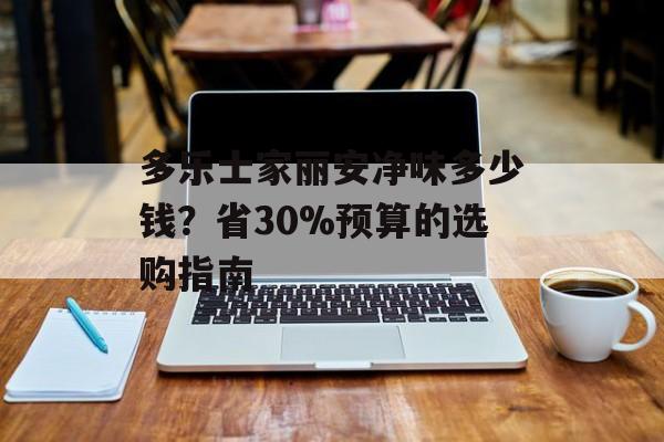 多乐士家丽安净味多少钱？省30%预算的选购指南-第1张图片-