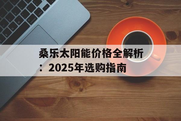桑乐太阳能价格全解析：2025年选购指南-第1张图片-