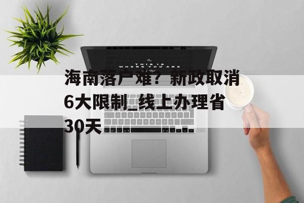 海南落户难？新政取消6大限制_线上办理省30天-第1张图片-
