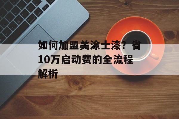 如何加盟美涂士漆？省10万启动费的全流程解析-第1张图片-