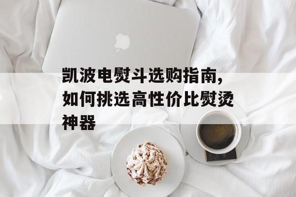 凯波电熨斗选购指南,如何挑选高性价比熨烫神器-第1张图片-
