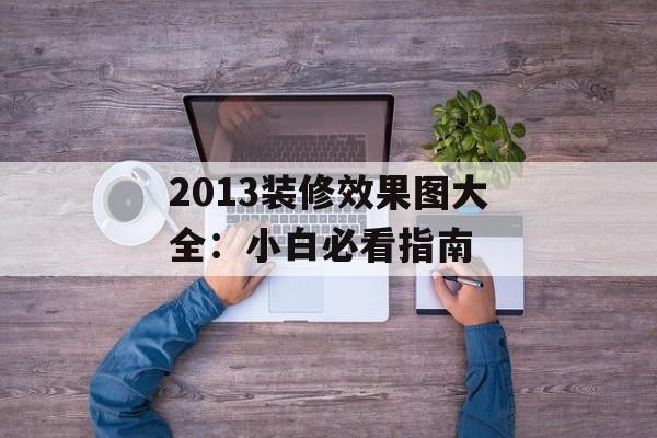 2013装修效果图大全：小白必看指南-第1张图片-