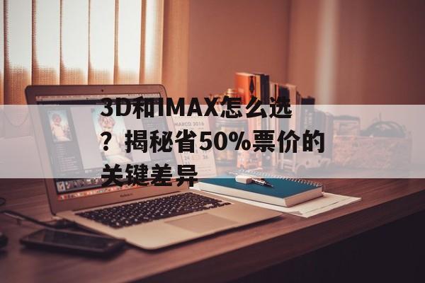 3D和IMAX怎么选？揭秘省50%票价的关键差异-第1张图片-