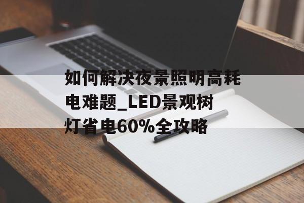 如何解决夜景照明高耗电难题_LED景观树灯省电60%全攻略-第1张图片-