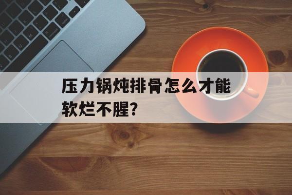 压力锅炖排骨怎么才能软烂不腥？-第1张图片-
