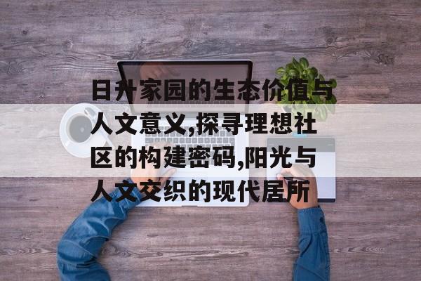 日升家园的生态价值与人文意义,探寻理想社区的构建密码,阳光与人文交织的现代居所-第1张图片-