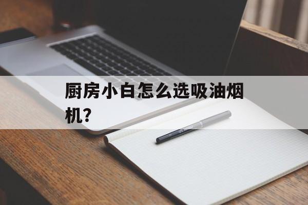 厨房小白怎么选吸油烟机？-第1张图片-