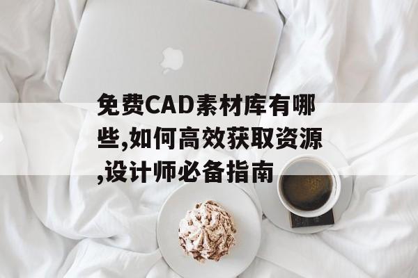 免费CAD素材库有哪些,如何高效获取资源,设计师必备指南-第1张图片-