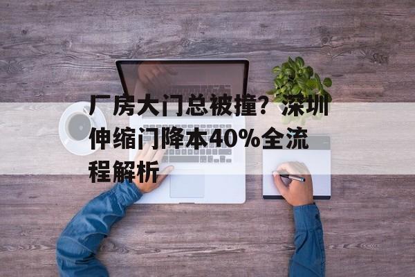 厂房大门总被撞？深圳伸缩门降本40%全流程解析-第1张图片-