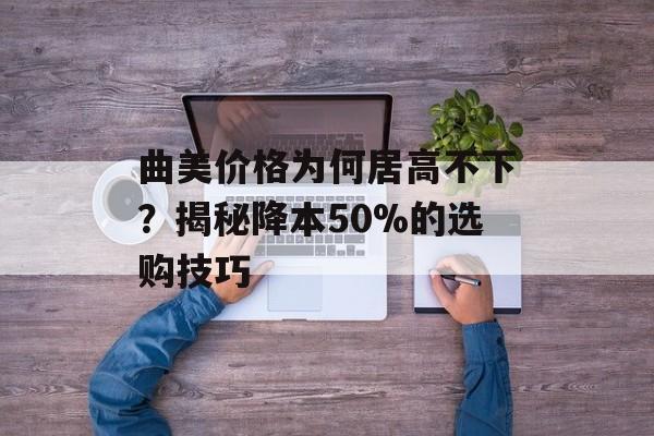 曲美价格为何居高不下？揭秘降本50%的选购技巧-第1张图片-